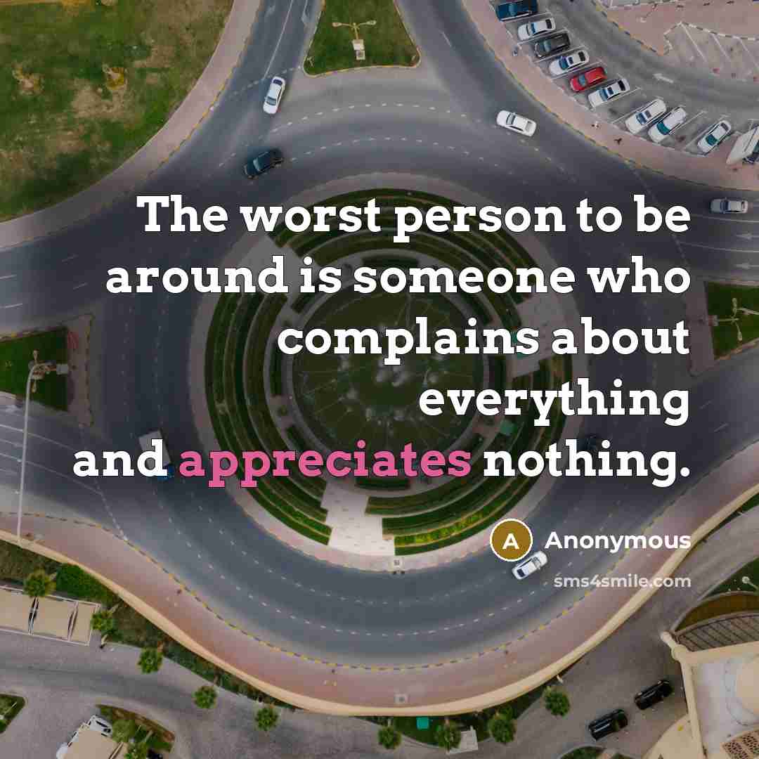 “The worst person to be around is someone who complains about everything and appreciates nothing.” quote by Anonymous