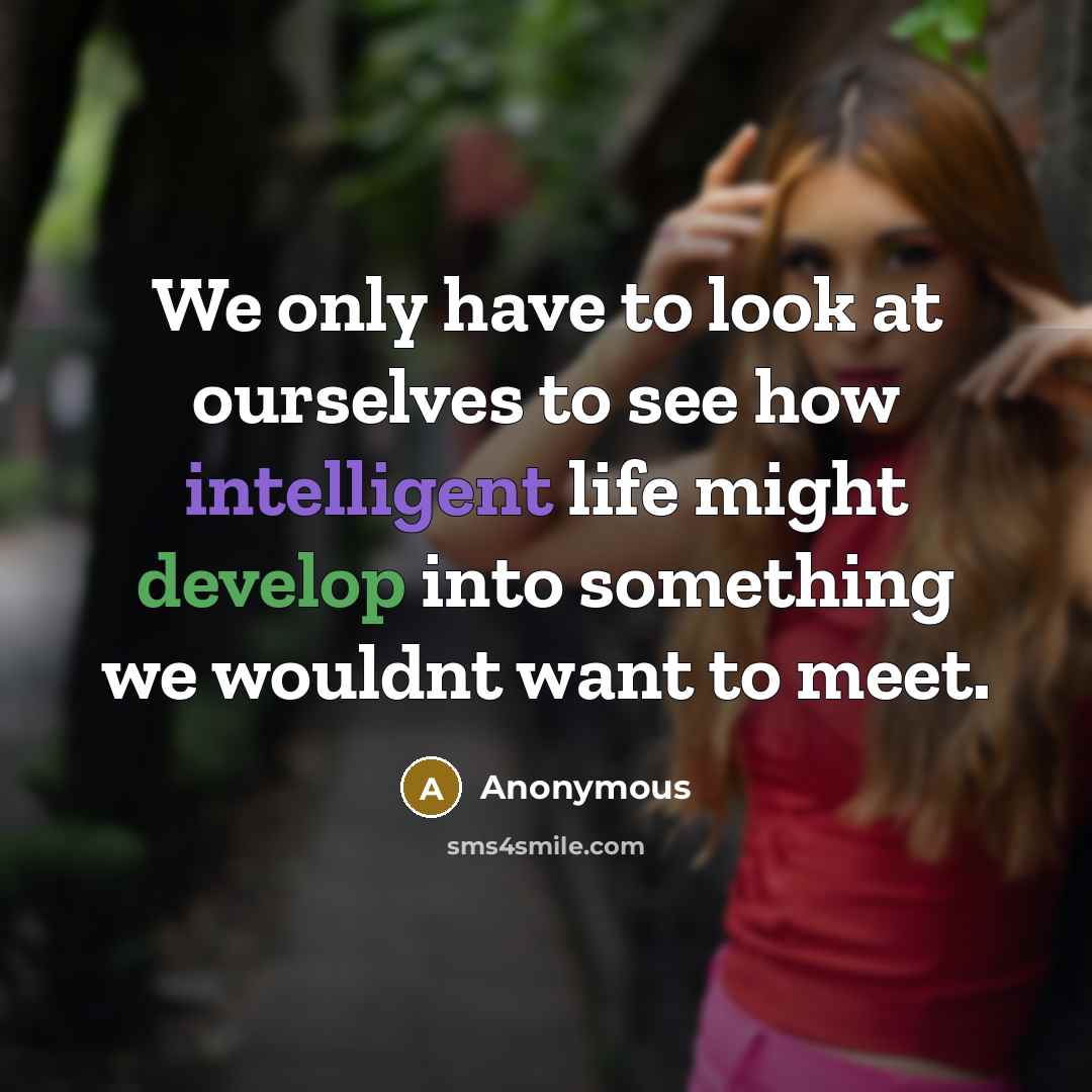 “We only have to look at ourselves to see how intelligent life might develop into something we wouldnt want to meet.” quote by Anonymous