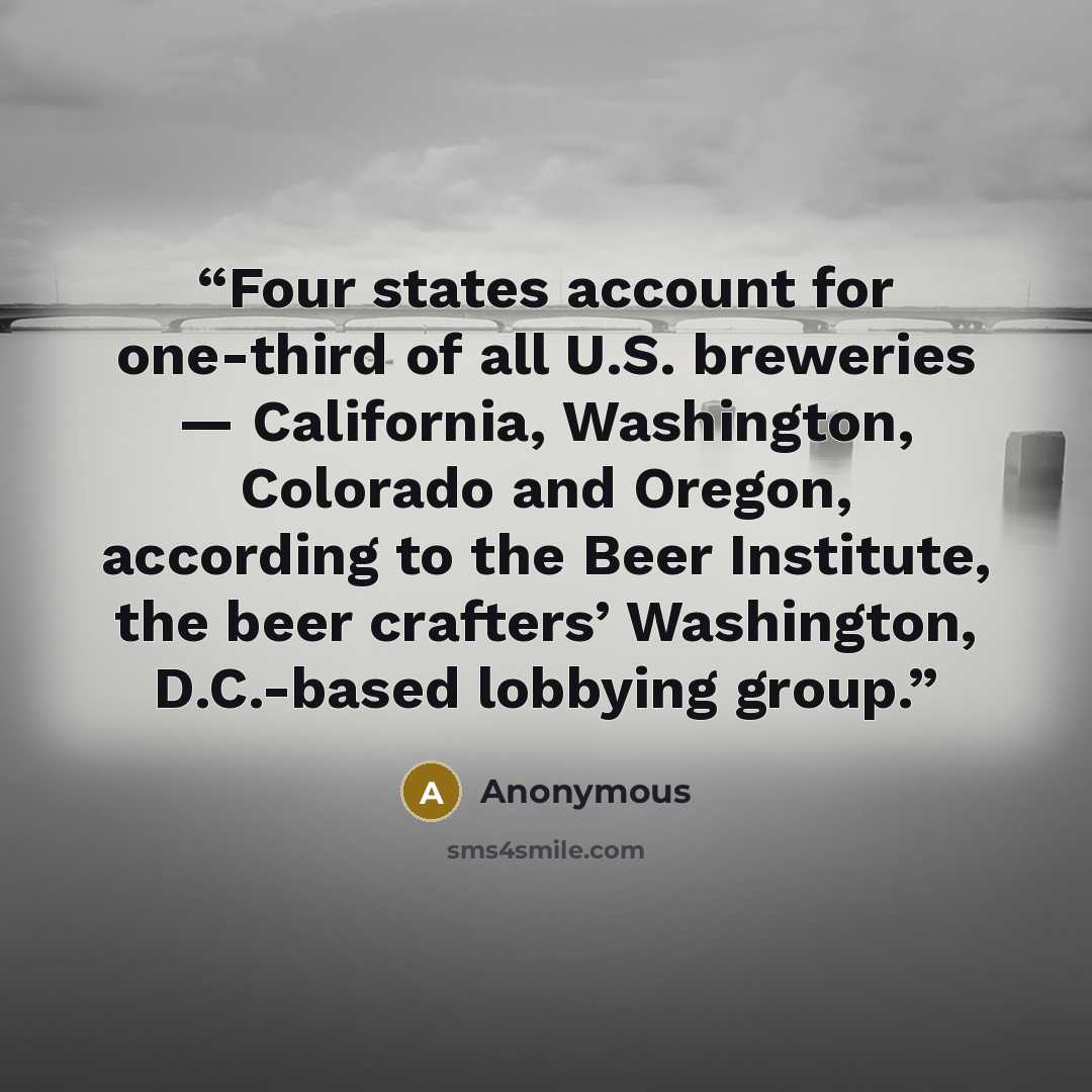 “Four states account for one-third of all U.S. breweries — California, Washington, Colorado and Oregon, according to the Beer Institute, the beer crafters’ Washington, D.C.-based lobbying group.” quote by Anonymous