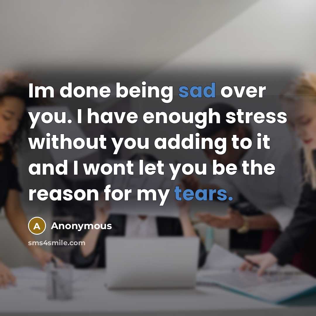 “Im done being sad over you. I have enough stress without you adding to it and I wont let you be the reason for my tears.” quote by Anonymous