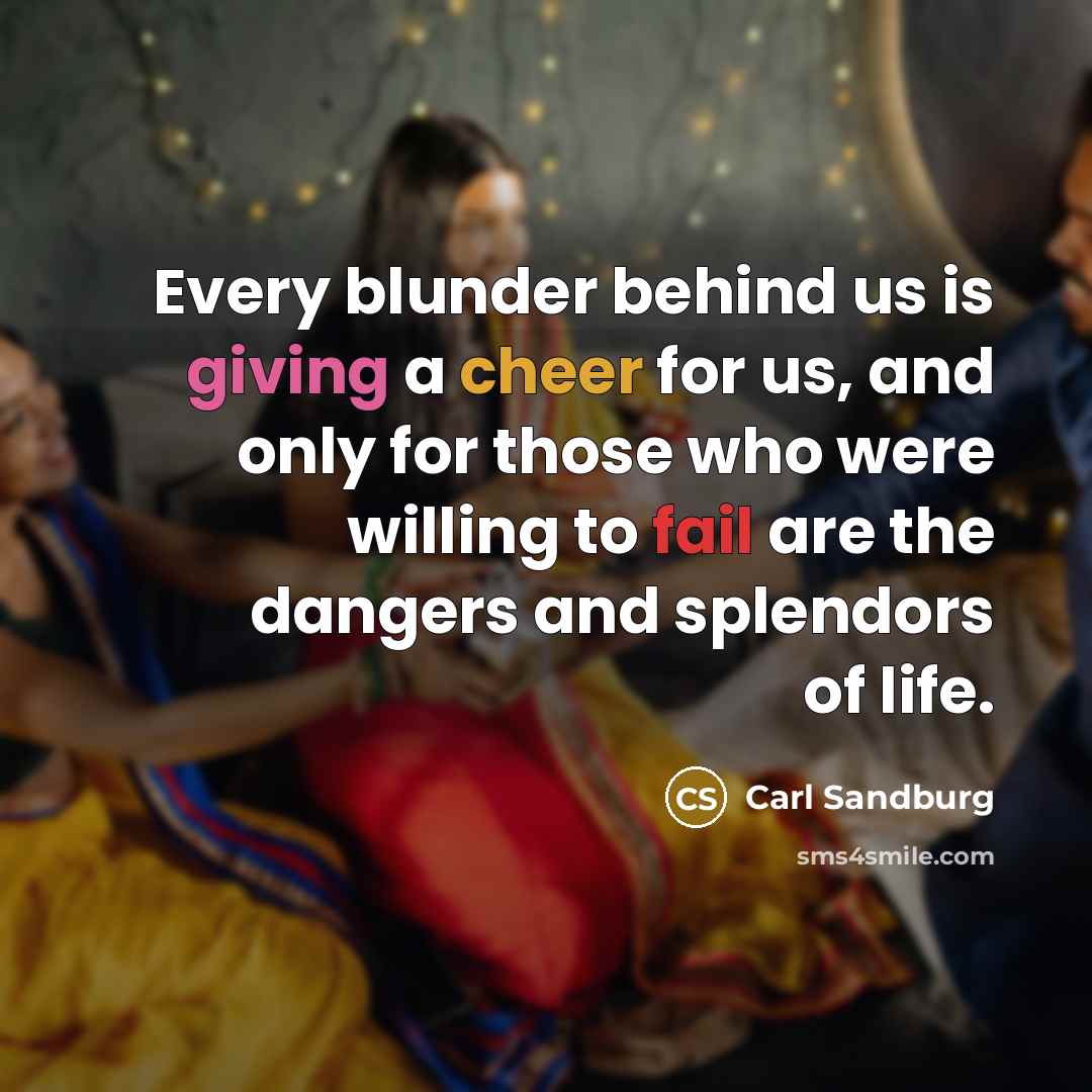 “Every blunder behind us is giving a cheer for us, and only for those who were willing to fail are the dangers and splendors of life.” quote by Carl Sandburg