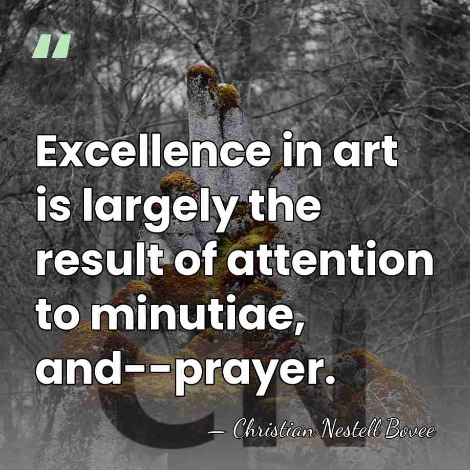 Excellence in art is largely the result of attention to minutiae, and--prayer. - Christian Nestell Bovee