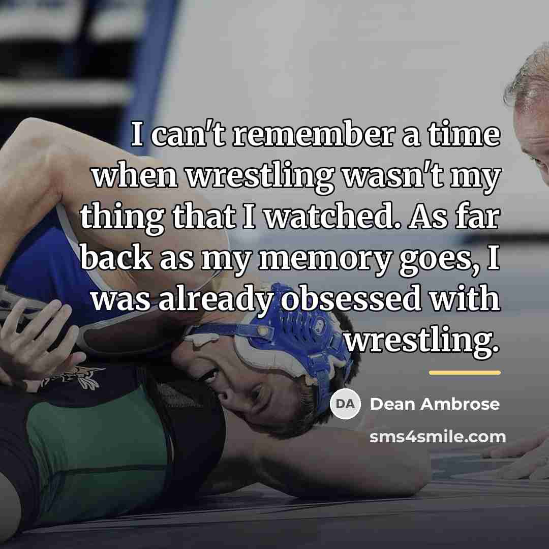 “I can't remember a time when wrestling wasn't my thing…” quote by Dean Ambrose