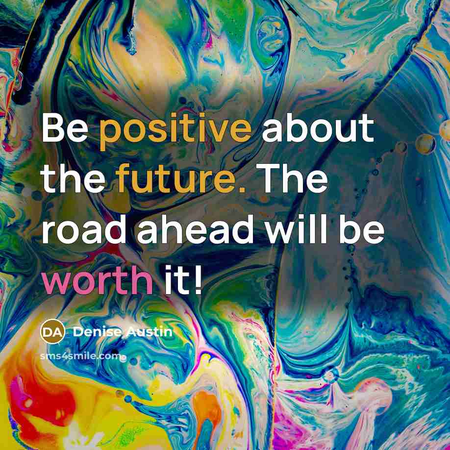 “Be positive about the future. The road ahead will be worth it!” quote by Denise Austin
