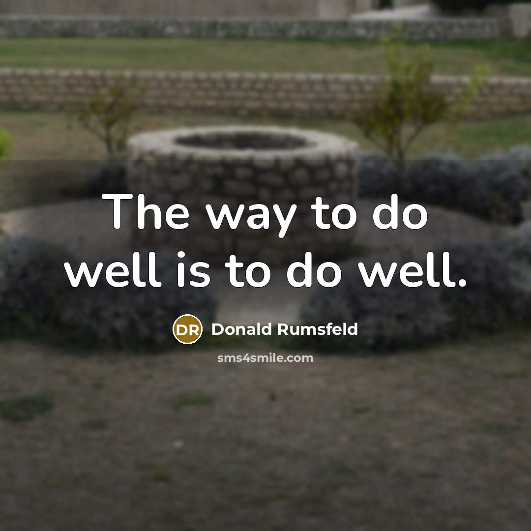 “The way to do well is to do well.…” quote by Donald Rumsfeld