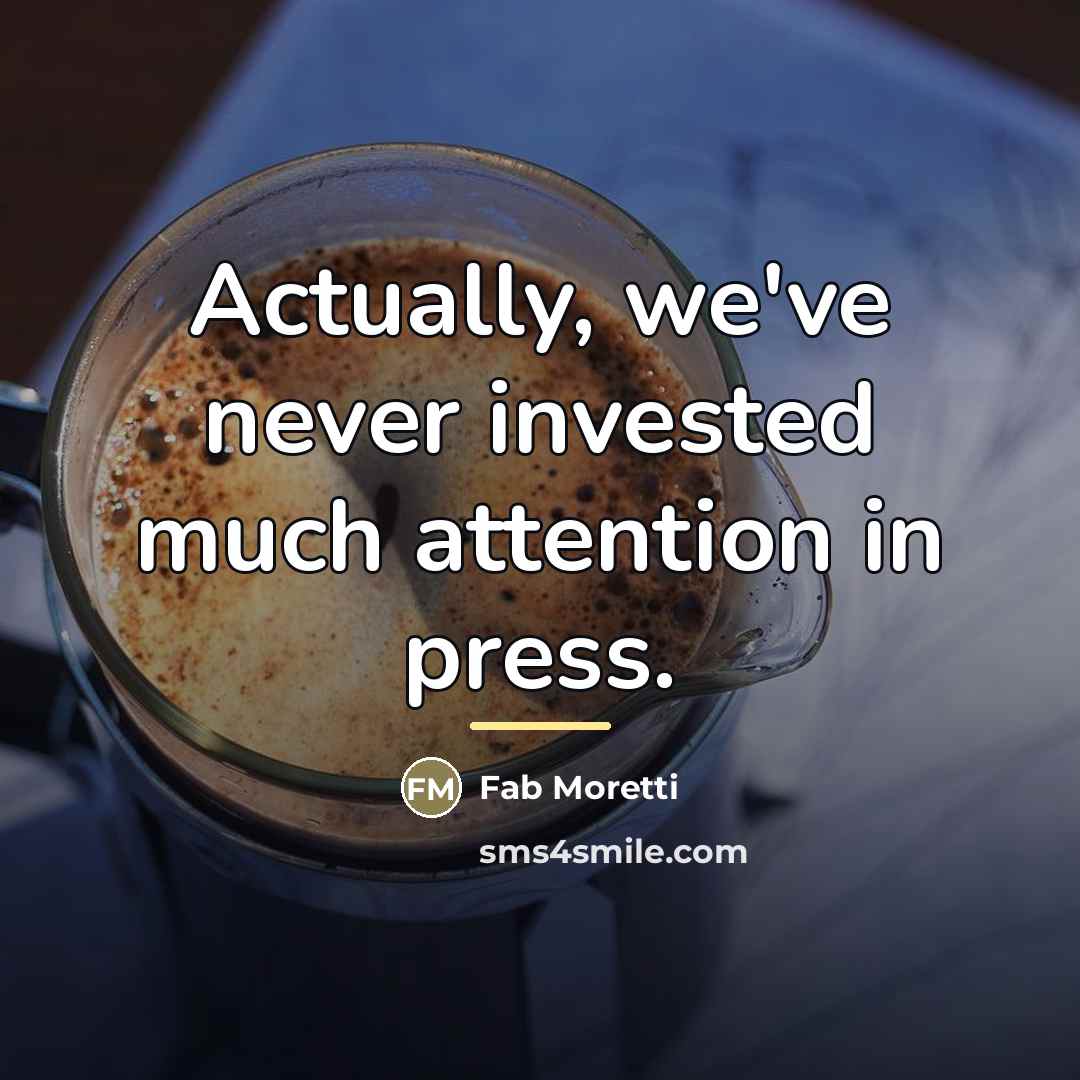 “Actually, we've never invested much attention in press.…” quote by Fab Moretti