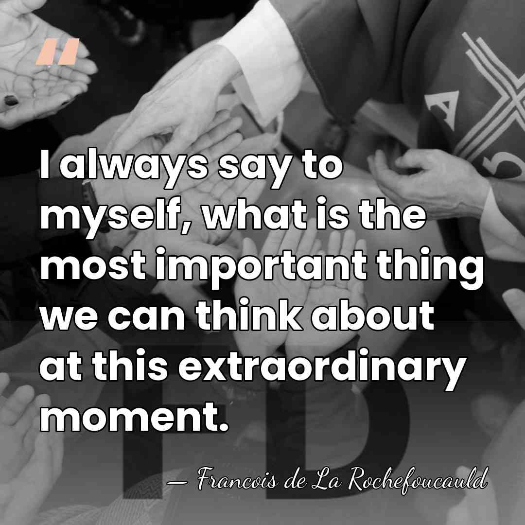 I always say to myself, what is the most important thing we&hellip; - Francois de La Rochefoucauld