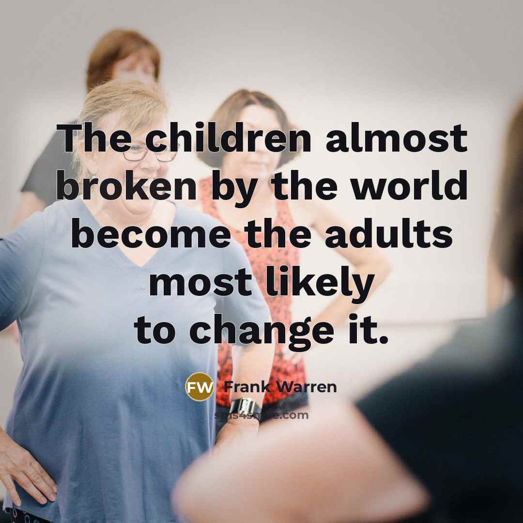 “The children almost broken by the world become the adults…” quote by Frank Warren