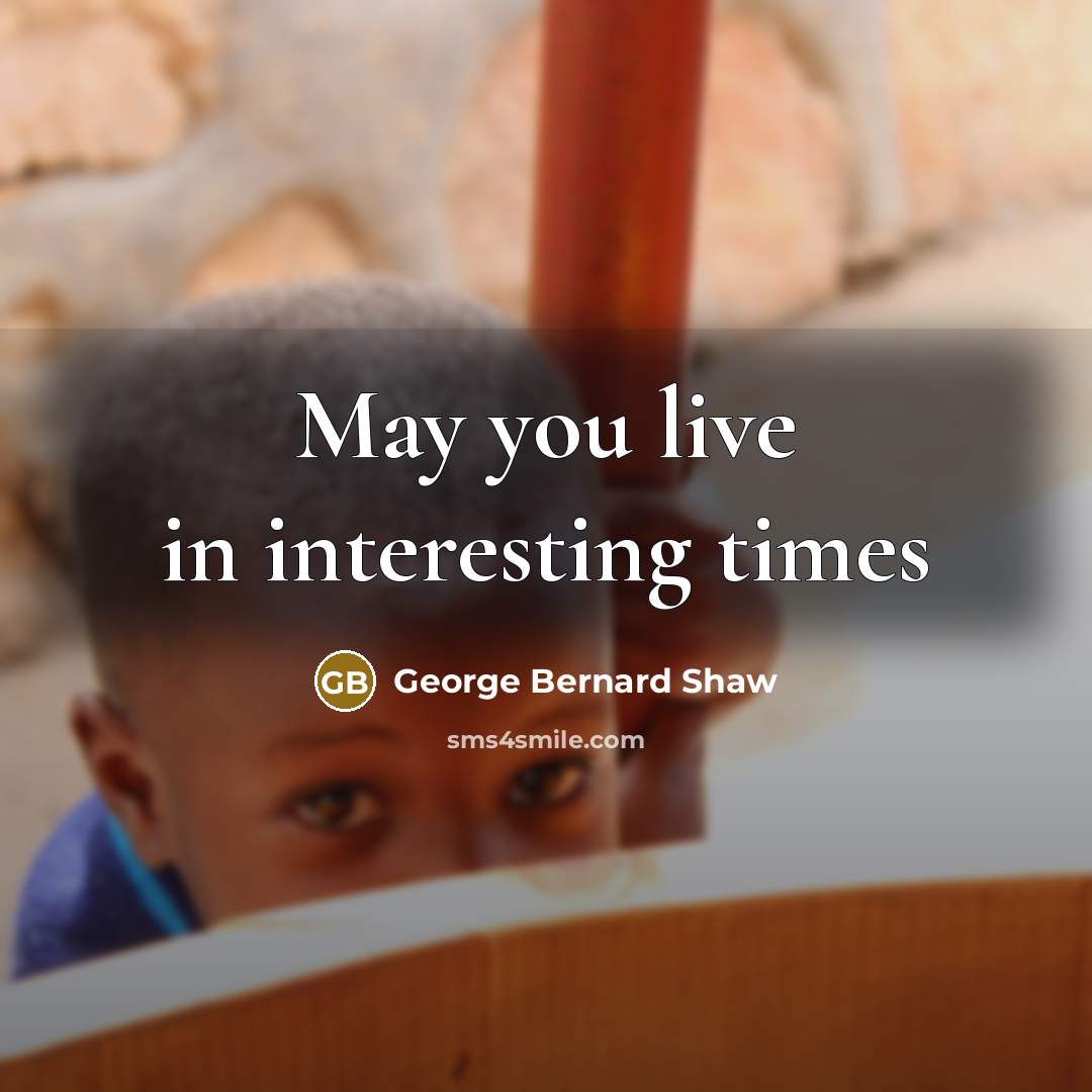 “May you live in interesting times…” quote by George Bernard Shaw