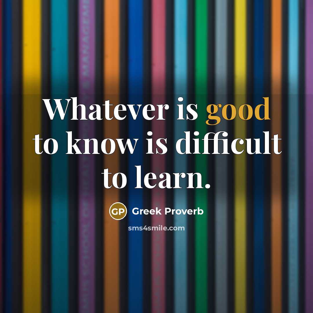 “Whatever is good to know is difficult to learn.” quote by Greek Proverb