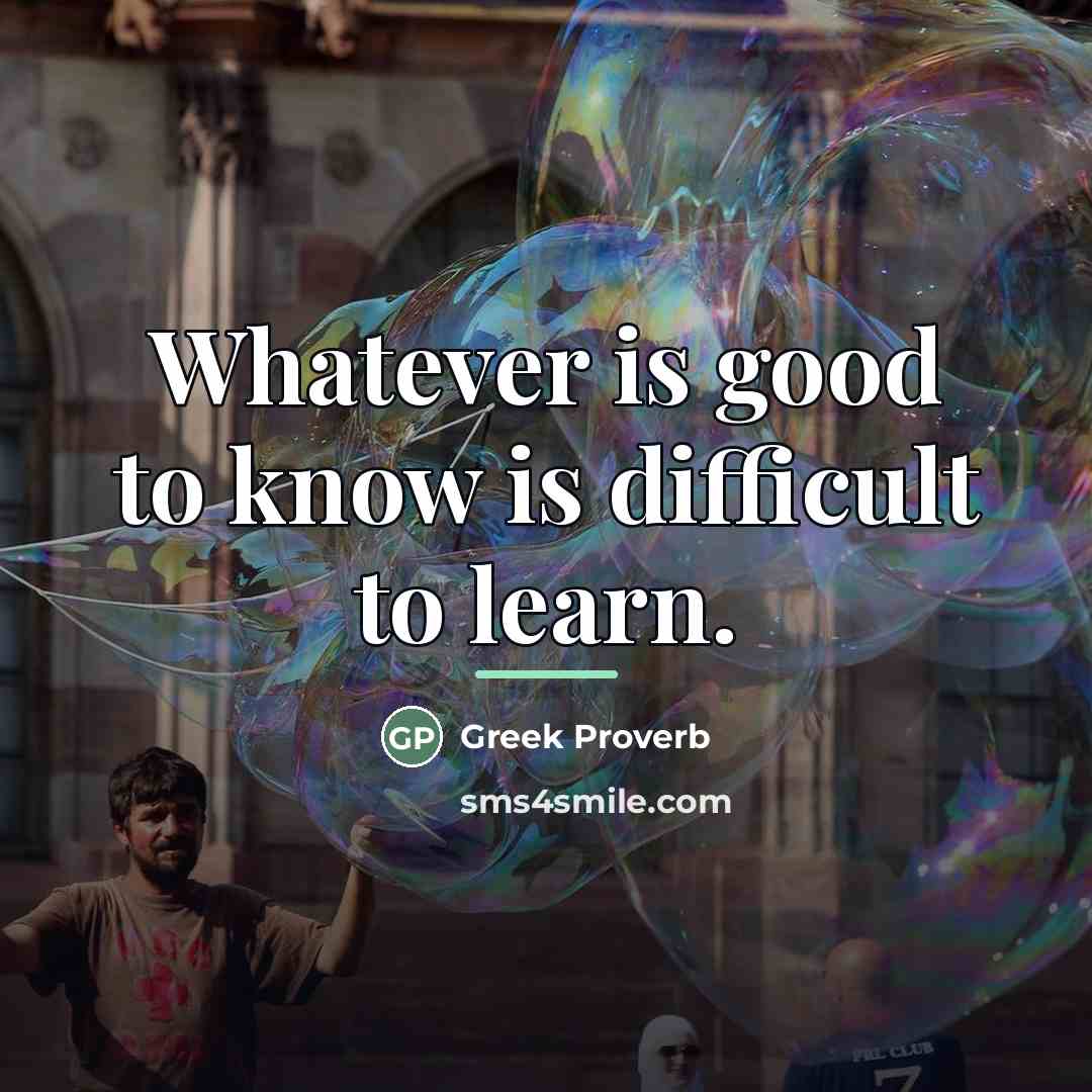 “Whatever is good to know is difficult to learn.…” quote by Greek Proverb