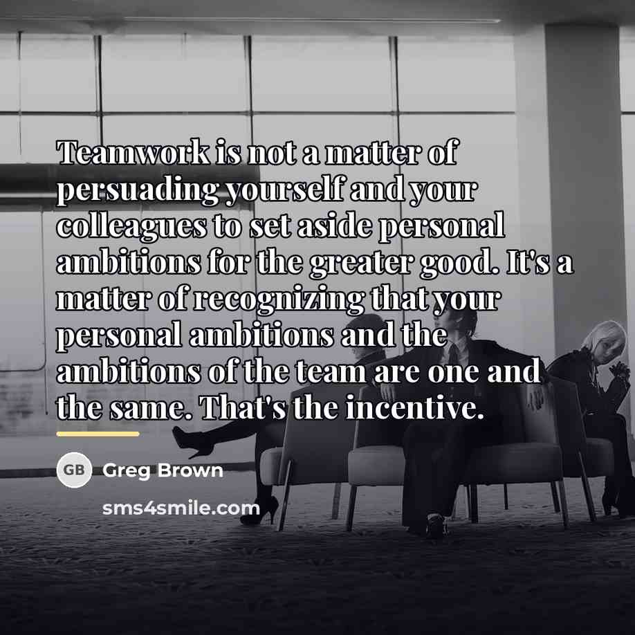 “Teamwork is not a matter of persuading yourself and your…” quote by Greg Brown