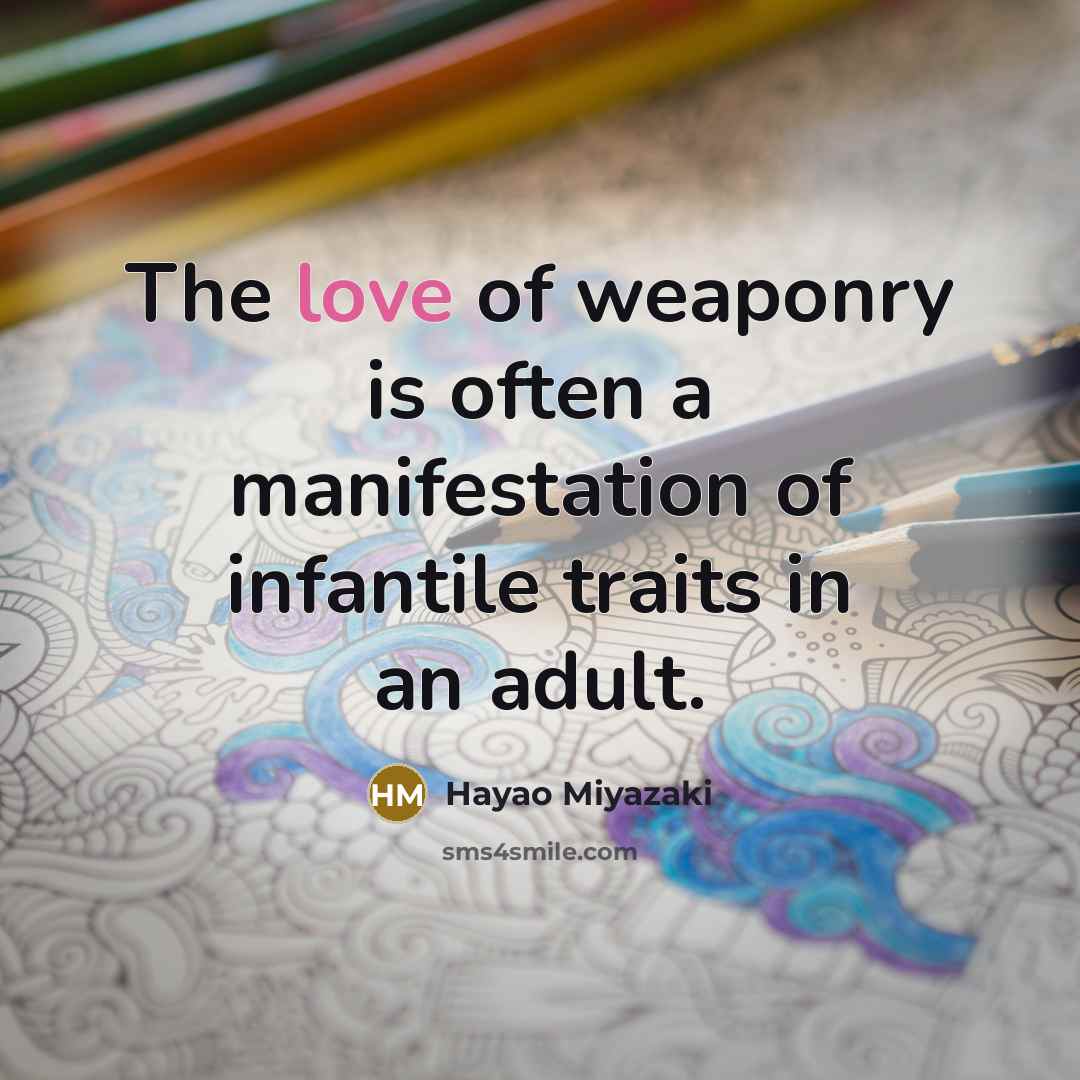 “The love of weaponry is often a manifestation of infantile…” quote by Hayao Miyazaki