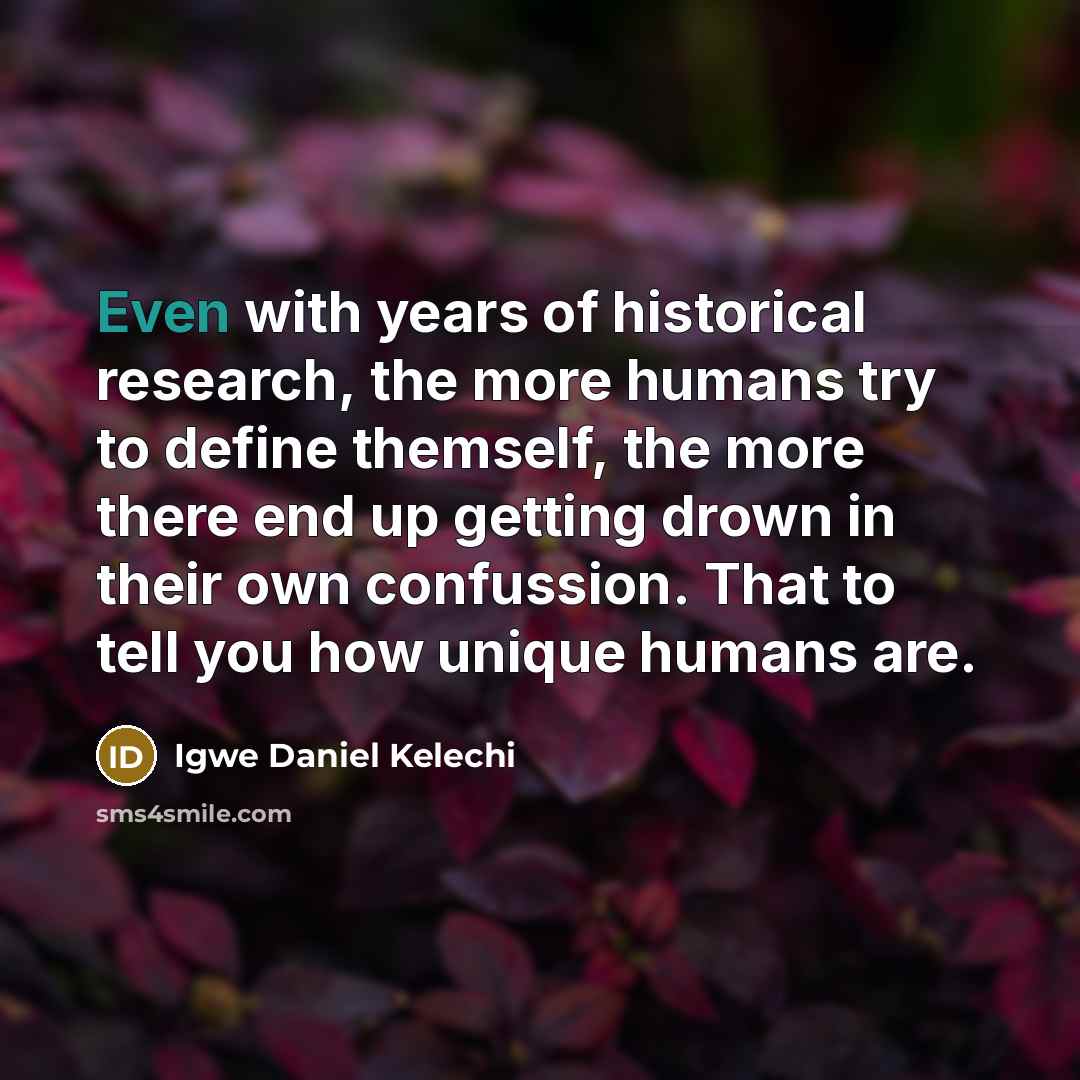 “Even with years of historical research, the more humans try to define themself, the more there end up getting drown in their own confussion. That to tell you how unique humans are.” quote by Igwe Daniel Kelechi