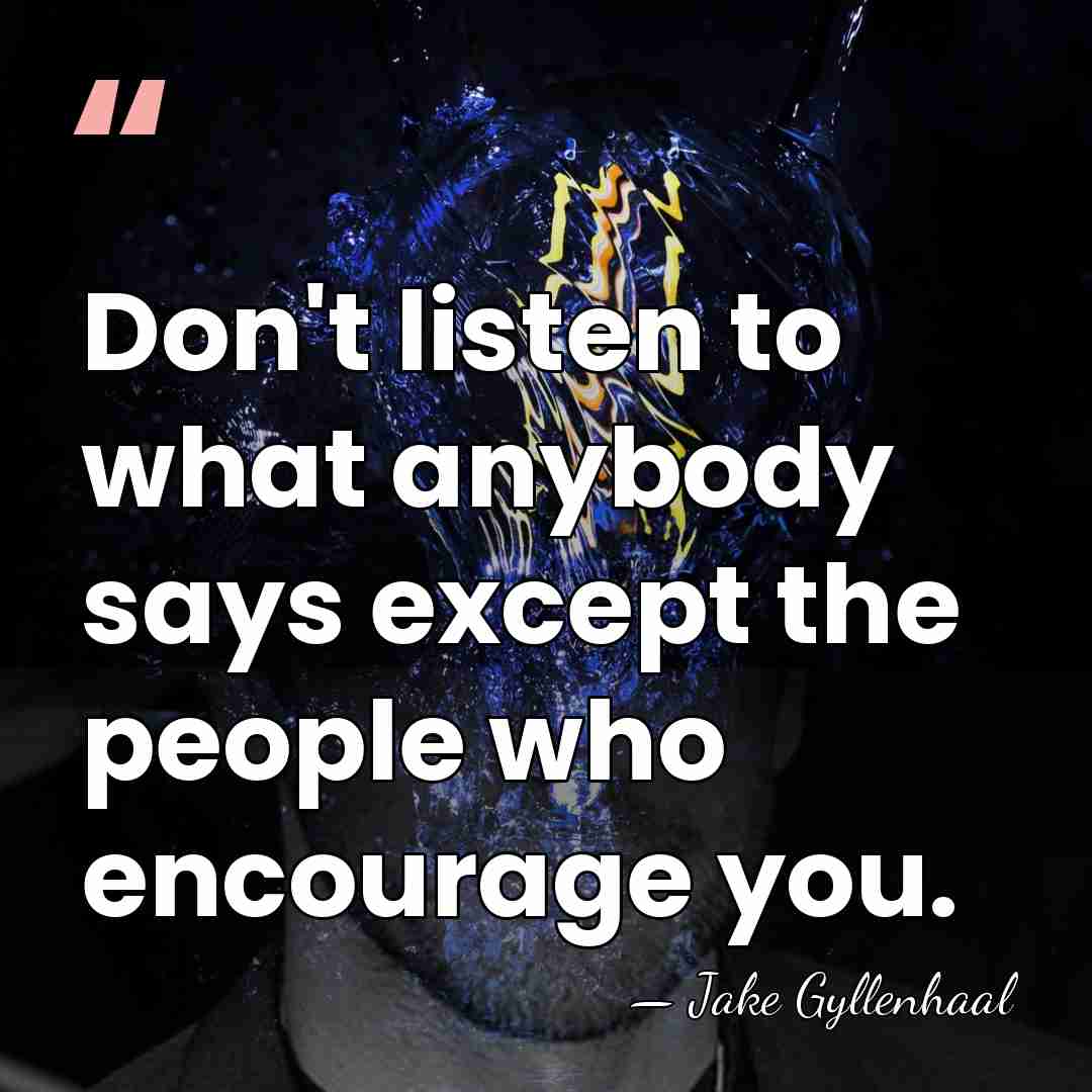 Don't listen to what anybody says except the people who encourage you. - Jake Gyllenhaal