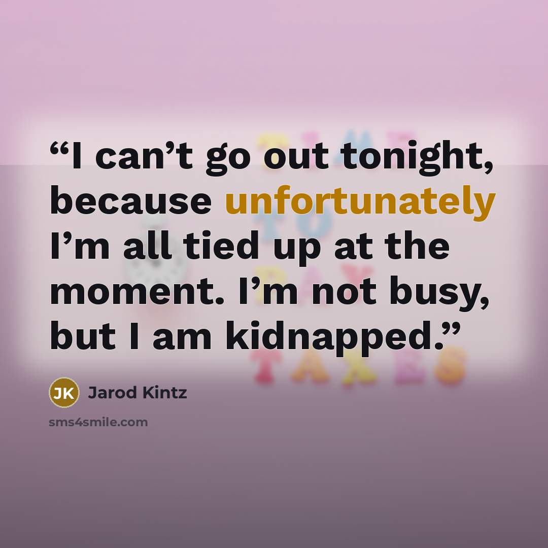 “I can’t go out tonight, because unfortunately I’m all tied up at the moment. I’m not busy, but I am kidnapped.” quote by Jarod Kintz