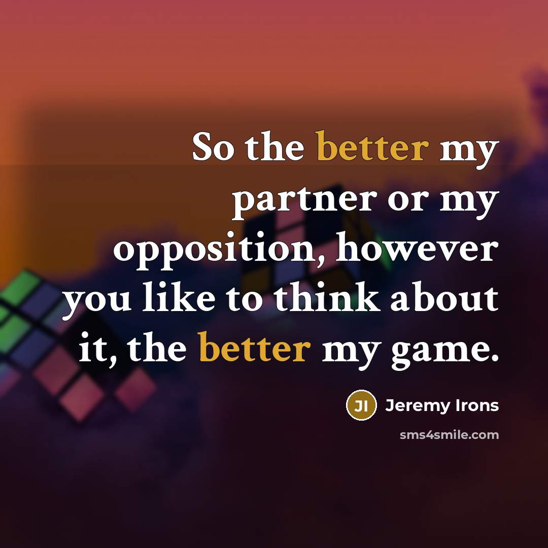“So the better my partner or my opposition, however you like to think about it, the better my game.” quote by Jeremy Irons