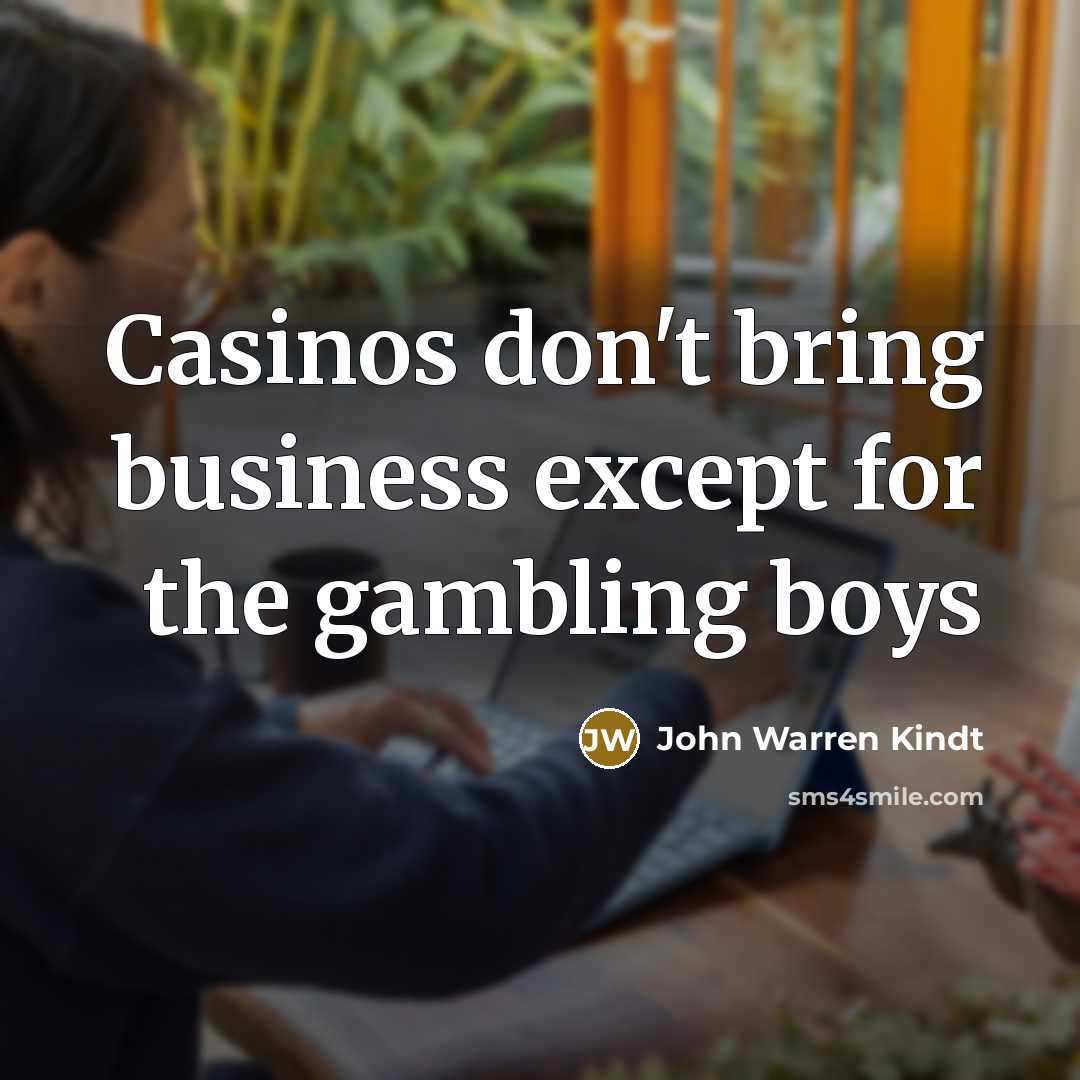 “Casinos don't bring business except for the gambling boys…” quote by John Warren Kindt