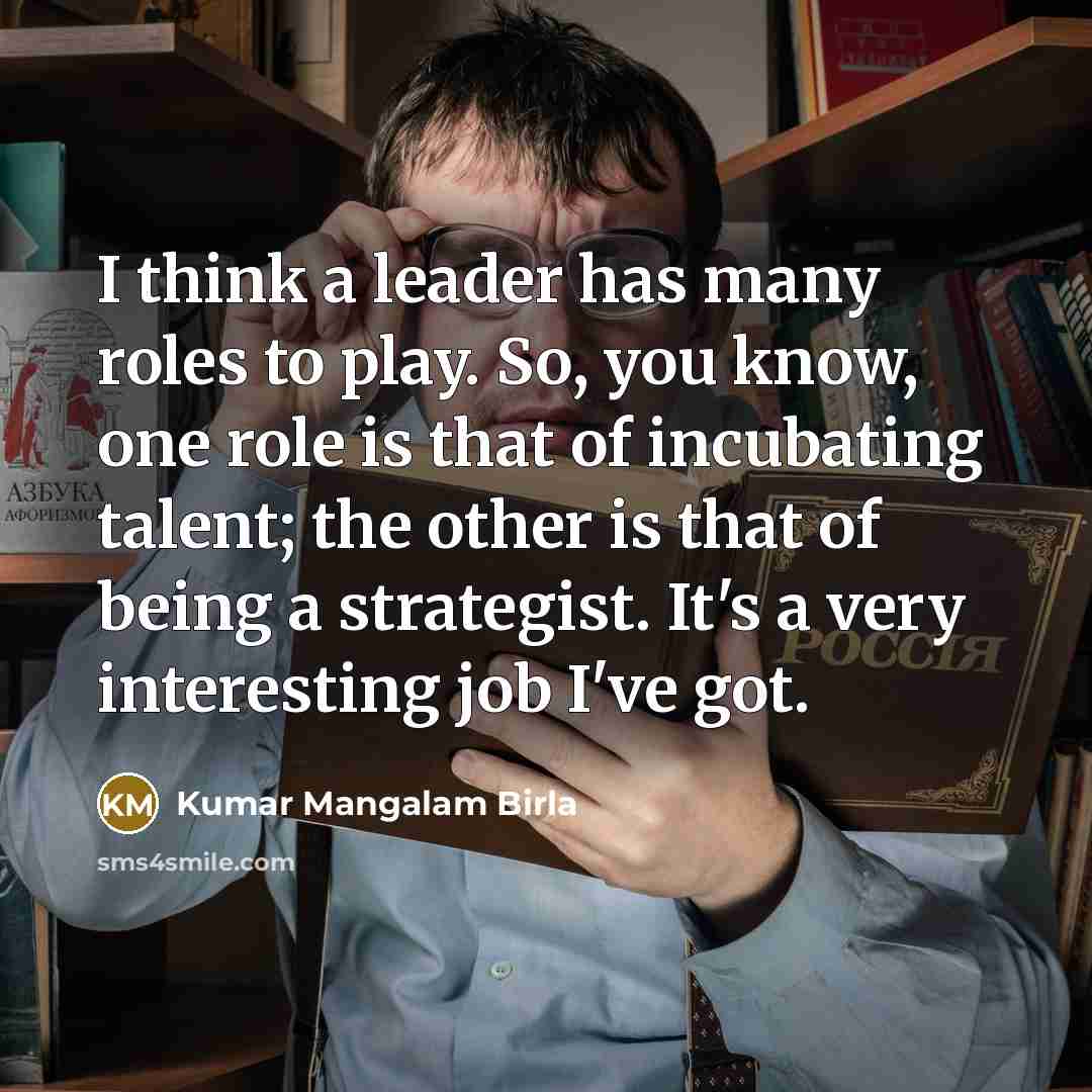 “I think a leader has many roles to play. So,…” quote by Kumar Mangalam Birla