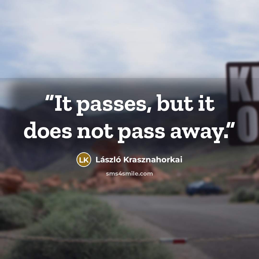 “It passes, but it does not pass away.” quote by Laszlo Krasznahorkai