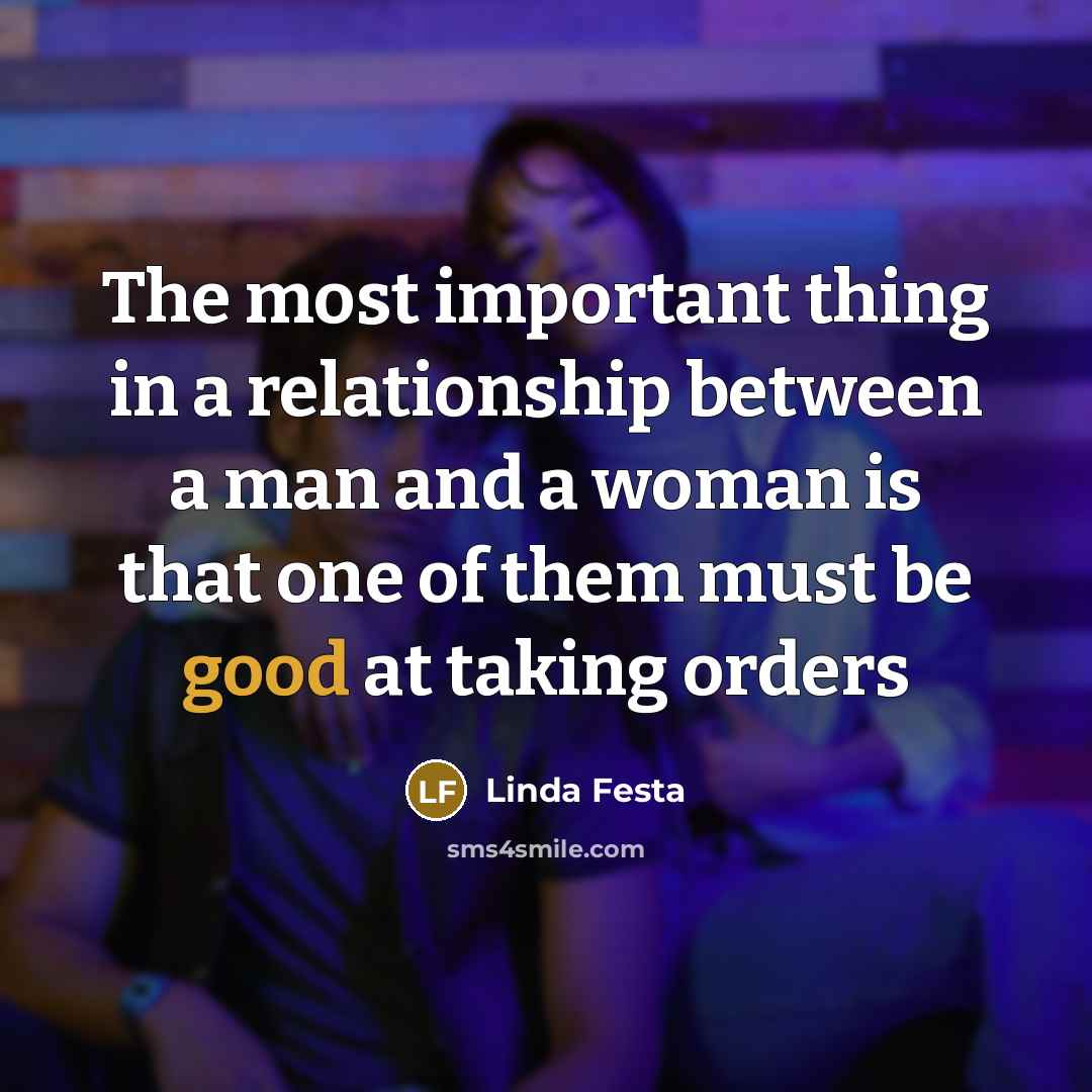 “The most important thing in a relationship between a man and a woman is that one of them must be good at taking orders” quote by Linda Festa