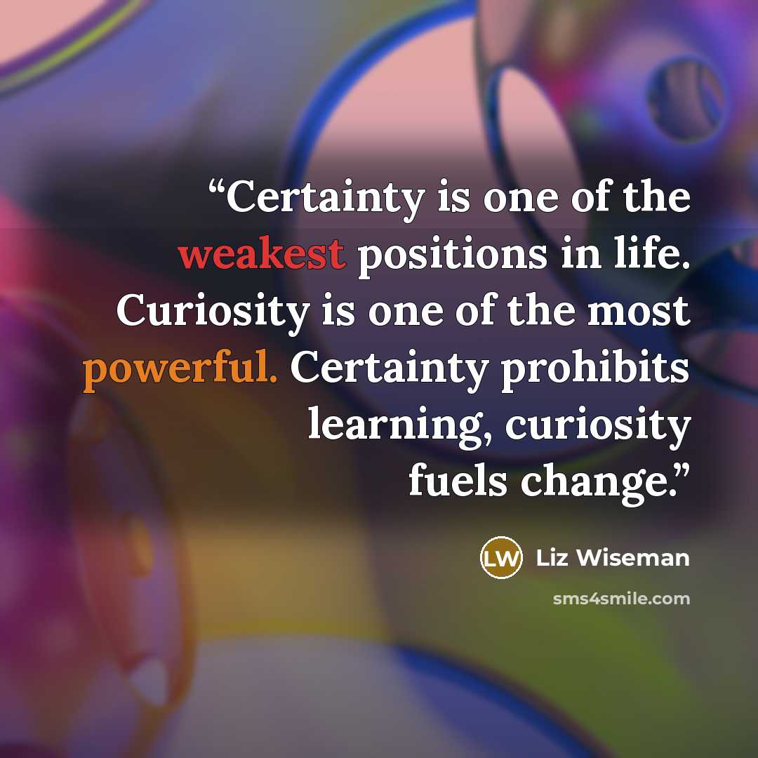 “Certainty is one of the weakest positions in life. Curiosity is one of the most powerful. Certainty prohibits learning, curiosity fuels change.” quote by Liz Wiseman