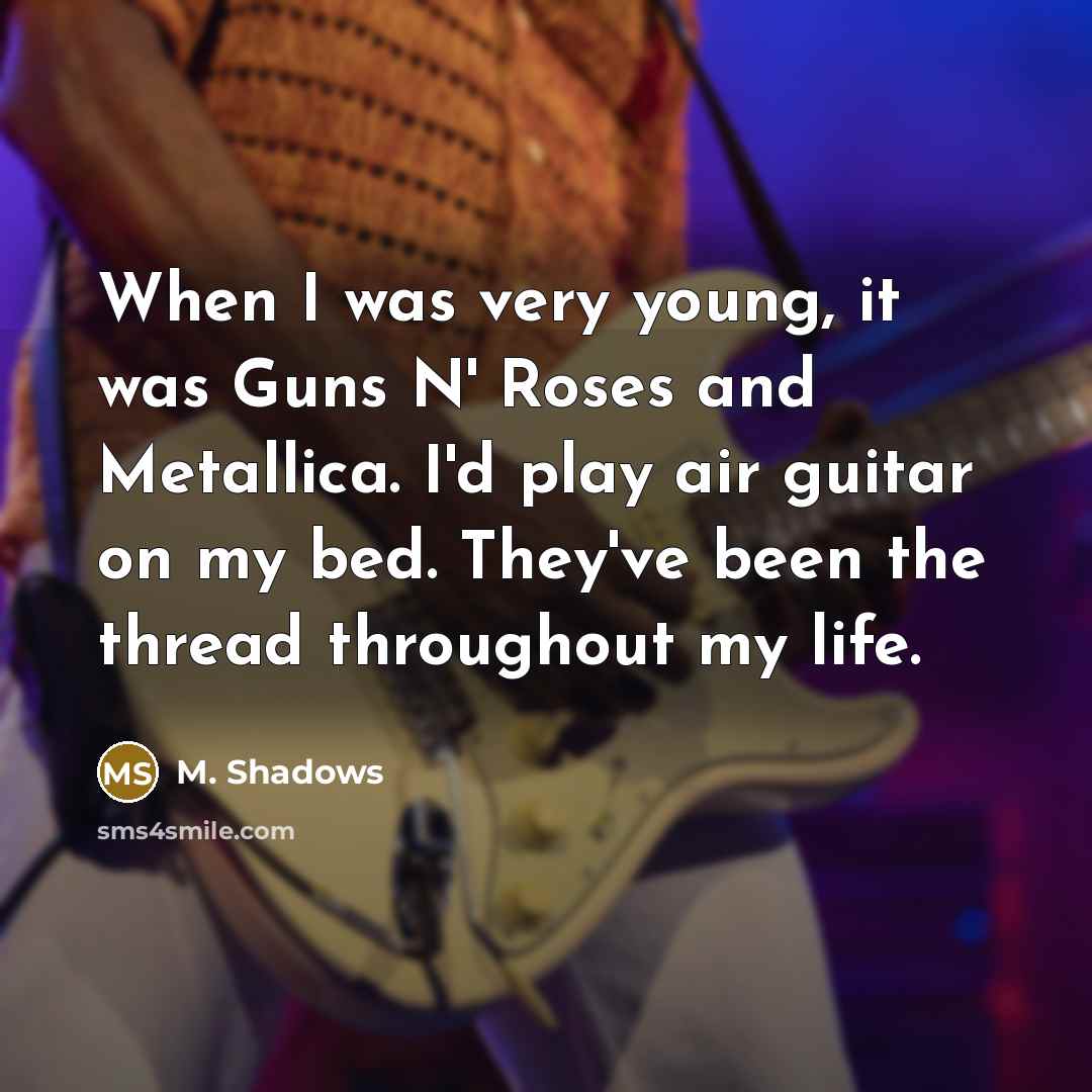 “When I was very young, it was Guns N' Roses and Metallica. I'd play air guitar on my bed. They've been the thread throughout my life.” quote by M. Shadows