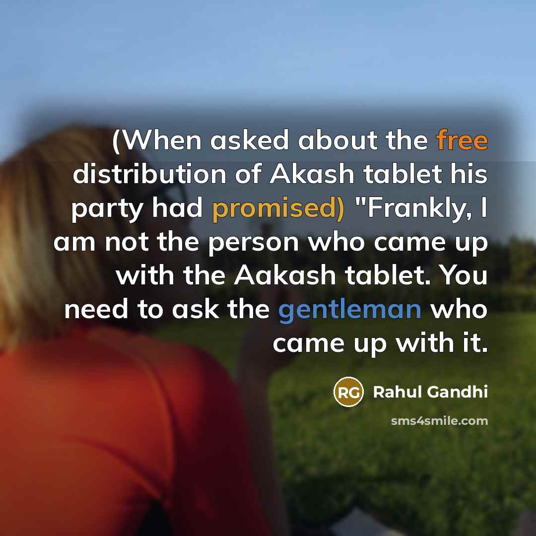 “(When asked about the free distribution of Akash tablet his party had promised) "Frankly, I am not the person who came up with the Aakash tablet. You need to ask the gentleman who came up with it.” quote by Rahul Gandhi