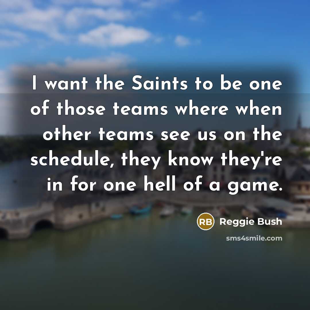 “I want the Saints to be one of those teams where when other teams see us on the schedule, they know they're in for one hell of a game.” quote by Reggie Bush