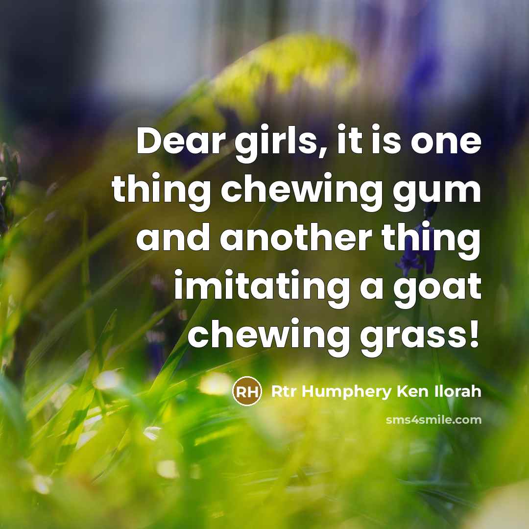 “Dear girls, it is one thing chewing gum and another thing imitating a goat chewing grass!” quote by Rtr Humphery Ken Ilorah