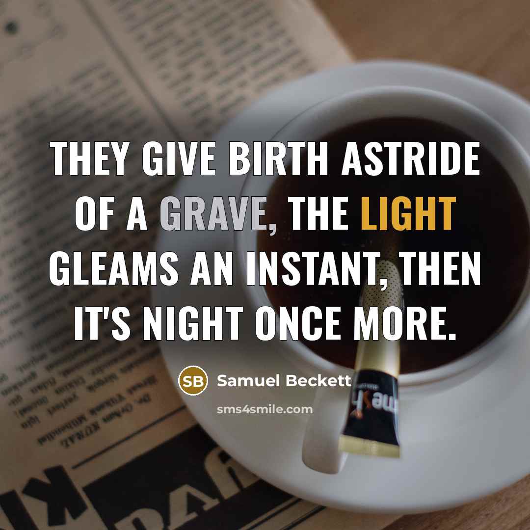 “They give birth astride of a grave, the light gleams…” quote by Samuel Beckett