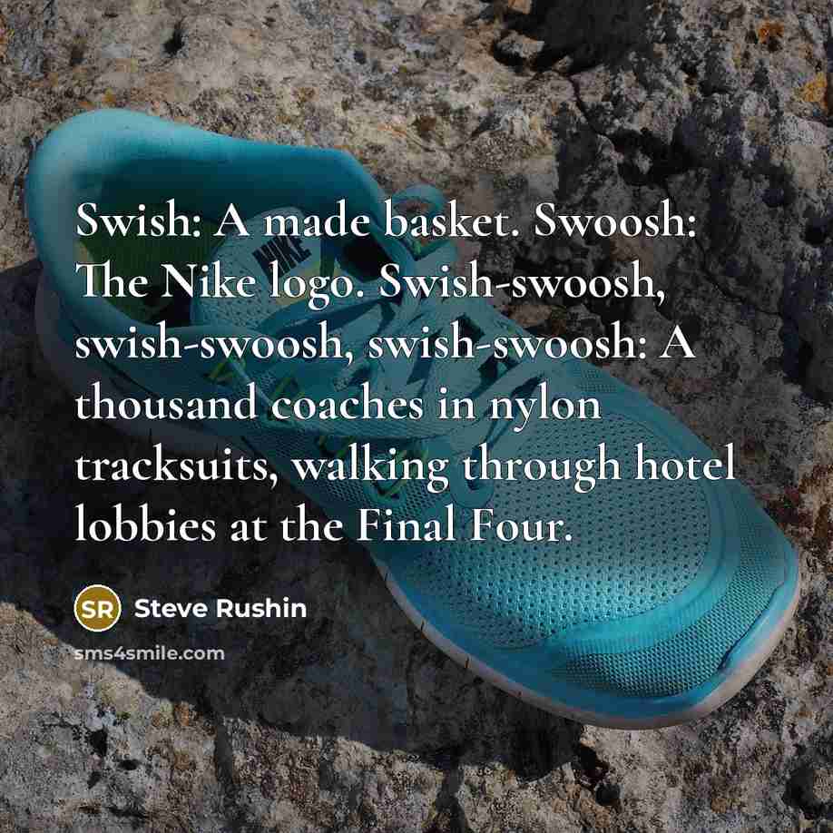 “Swish: A made basket. Swoosh: The Nike logo. Swish-swoosh, swish-swoosh,…” quote by Steve Rushin