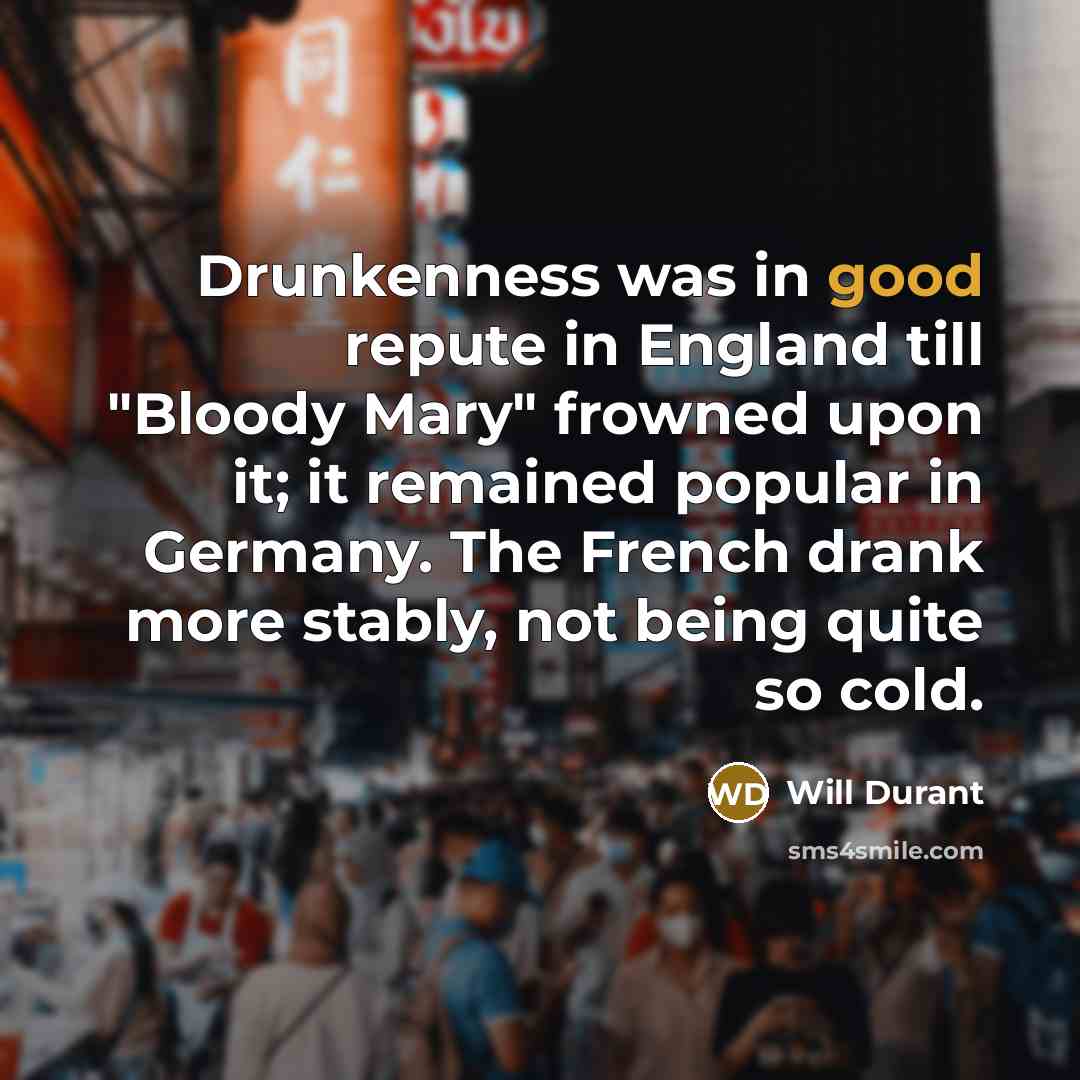 “Drunkenness was in good repute in England till "Bloody Mary" frowned upon it; it remained popular in Germany. The French drank more stably, not being quite so cold.” quote by Will Durant