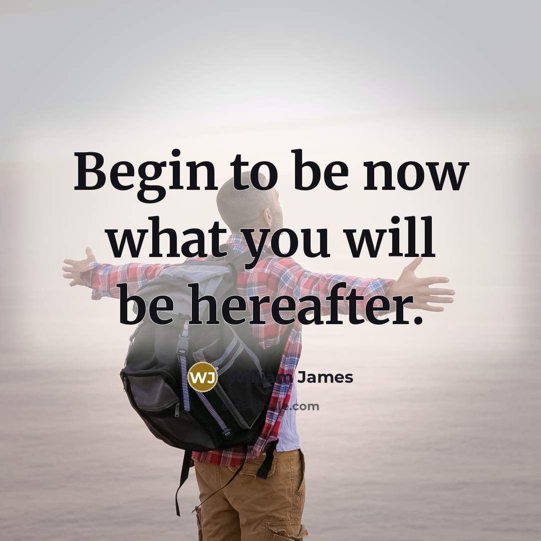 “Begin to be now what you will be hereafter.” quote by William James