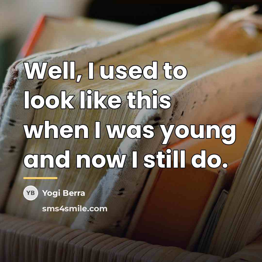 “Well, I used to look like this when I was…” quote by Yogi Berra