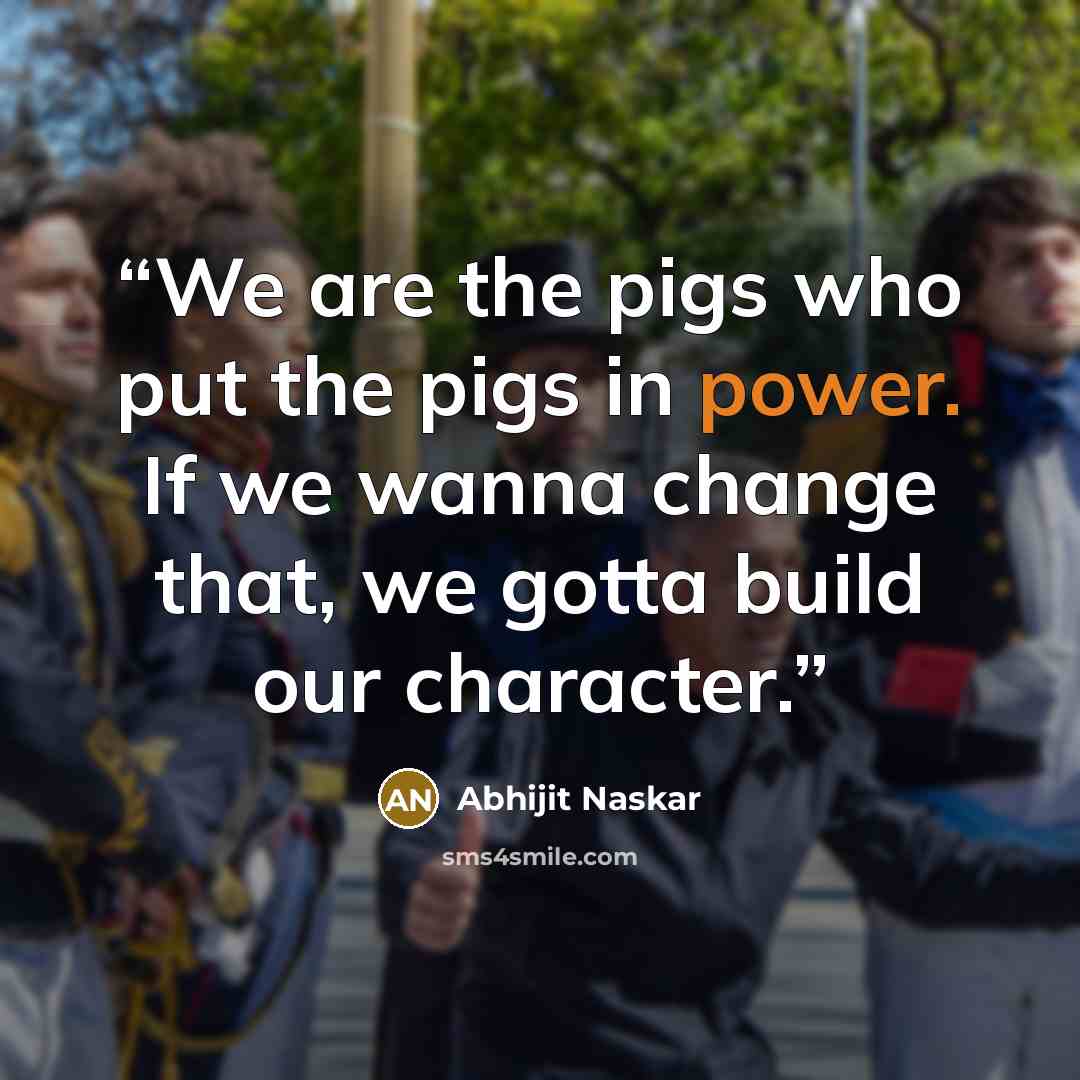 “We are the pigs who put the pigs in power. If we wanna change that, we gotta build our character.” quote by Abhijit Naskar