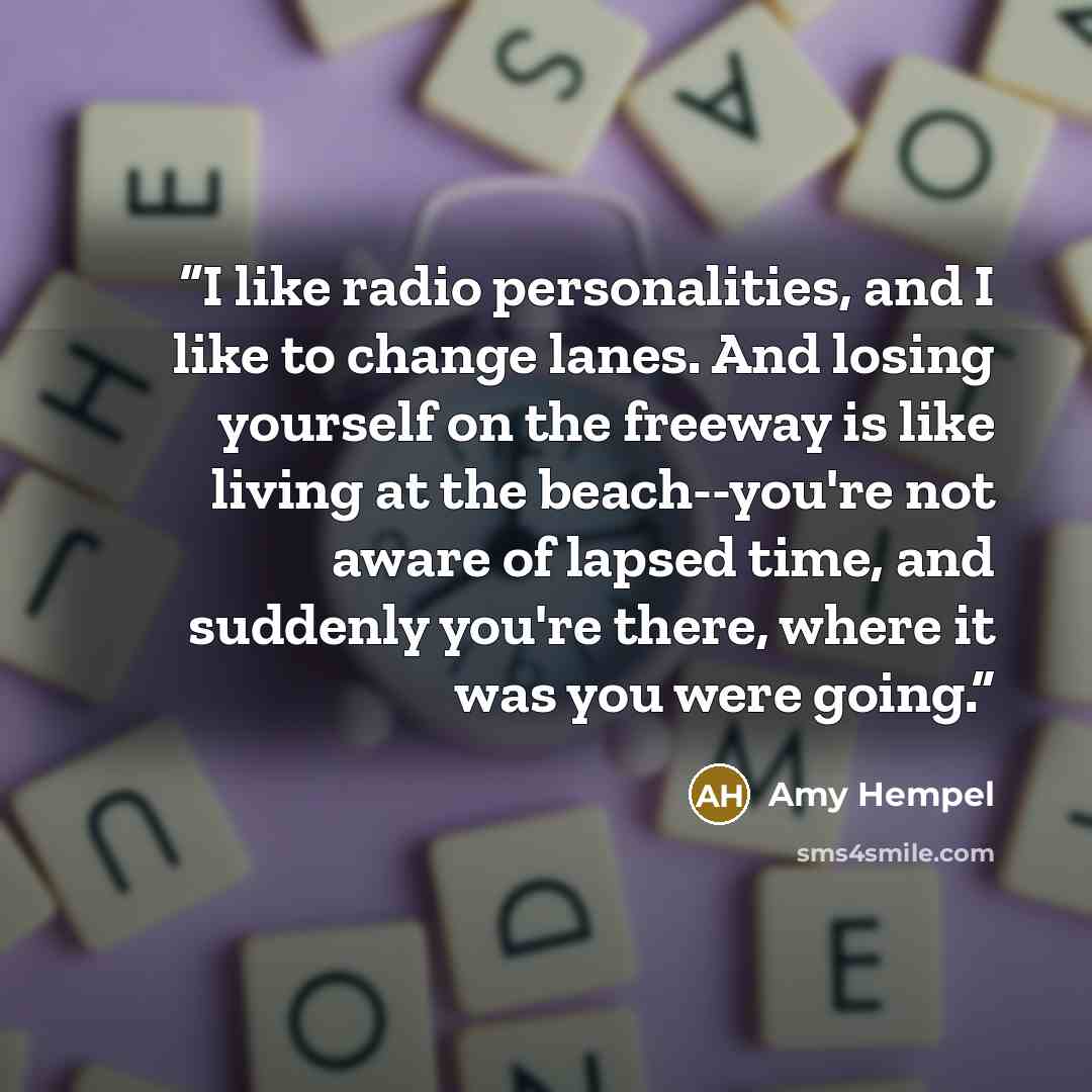 “I like radio personalities, and I like to change lanes. And losing yourself on the freeway is like living at the beach--you're not aware of lapsed time, and suddenly you're there, where it was you were going.” quote by Amy Hempel