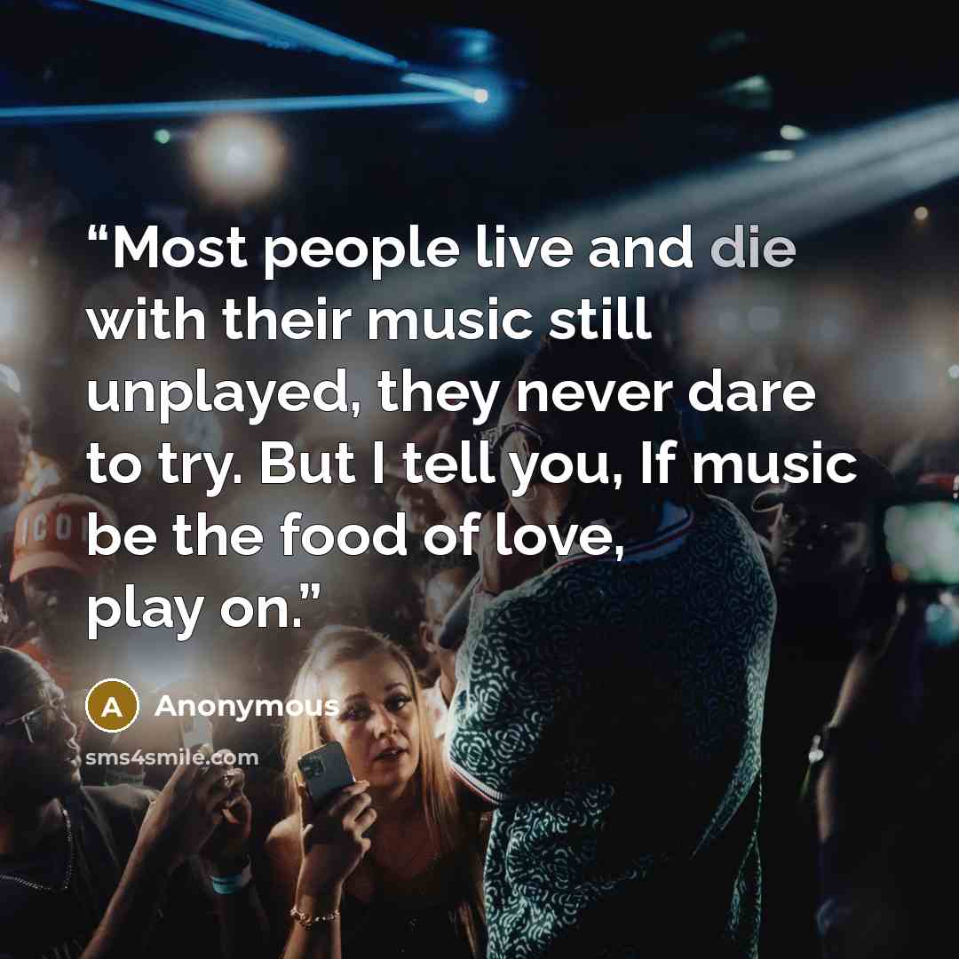 “Most people live and die with their music still unplayed, they never dare to try. But I tell you, If music be the food of love, play on.” quote by Anonymous