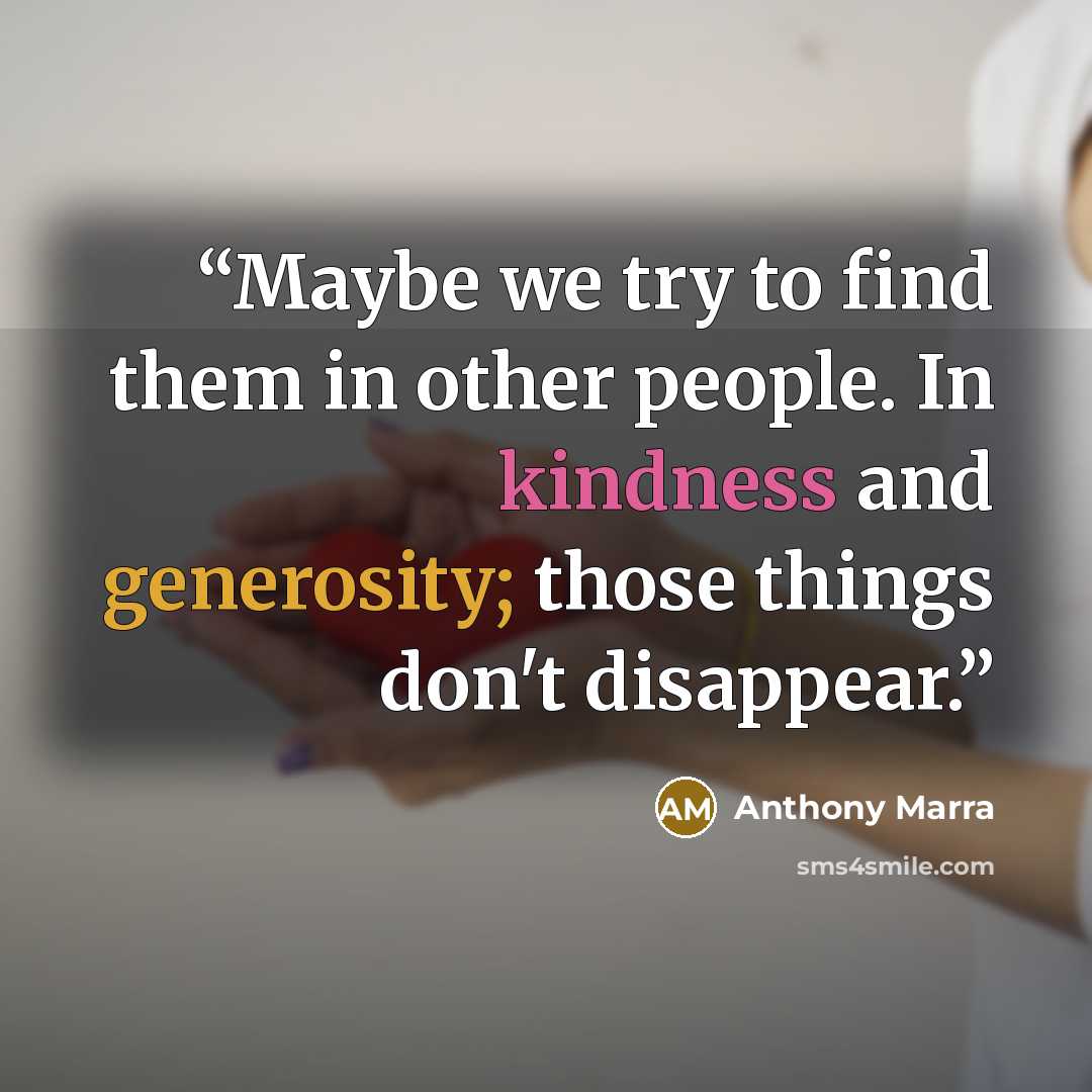 “Maybe we try to find them in other people. In kindness and generosity; those things don't disappear.” quote by Anthony Marra