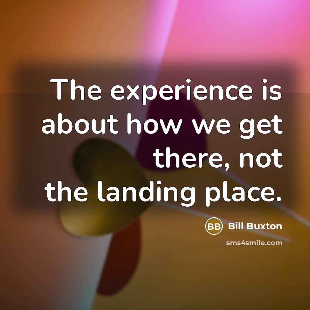 “The experience is about how we get there, not the landing place.” quote by Bill Buxton