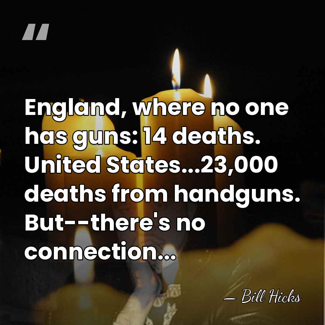 England, where no one has guns: 14 deaths. United States...23,000 deaths from&hellip; - Bill Hicks