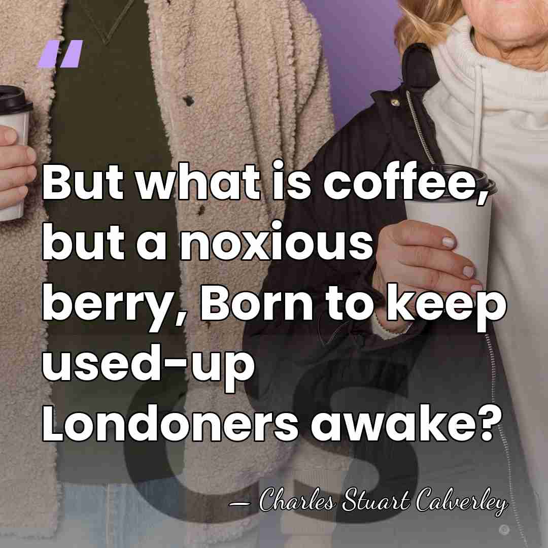 But what is coffee, but a noxious berry, Born to keep used-up&hellip; - Charles Stuart Calverley