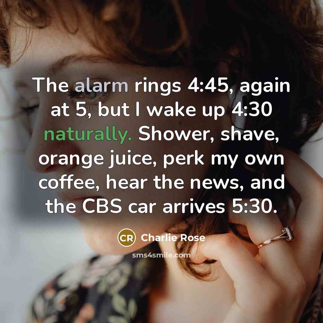 “The alarm rings 4:45, again at 5, but I wake…” quote by Charlie Rose