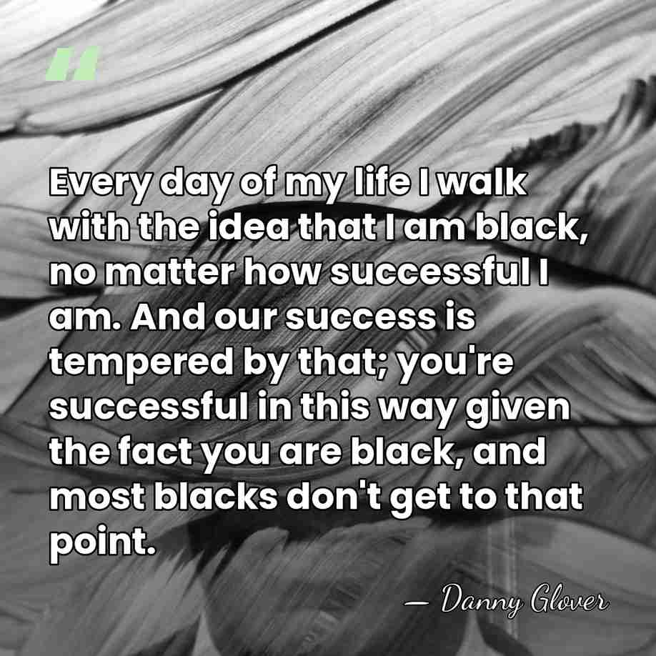 Every day of my life I walk with the idea that I&hellip; - Danny Glover