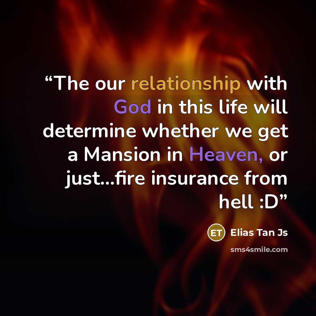 “The our relationship with God in this life will determine whether we get a Mansion in Heaven, or just…fire insurance from hell :D” quote by Elias Tan Js