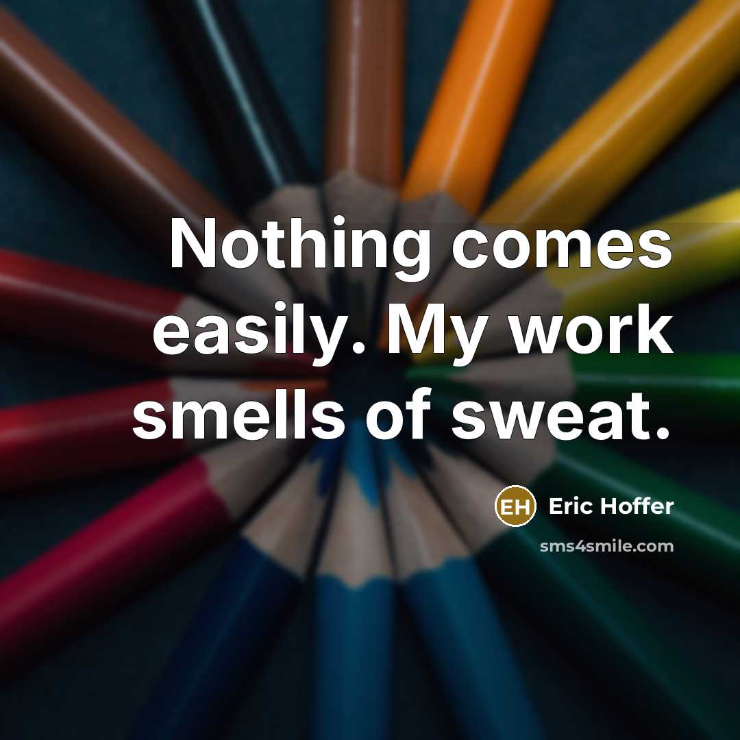 “Nothing comes easily. My work smells of sweat.…” quote by Eric Hoffer