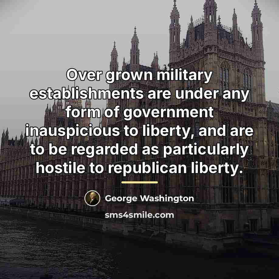 “Over grown military establishments are under any form of government…” quote by George Washington