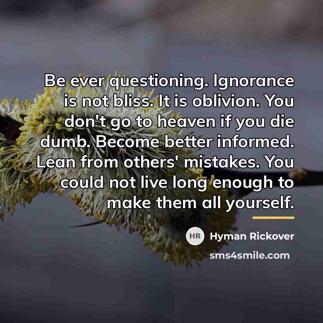 “Be ever questioning. Ignorance is not bliss. It is oblivion.…” quote by Hyman Rickover
