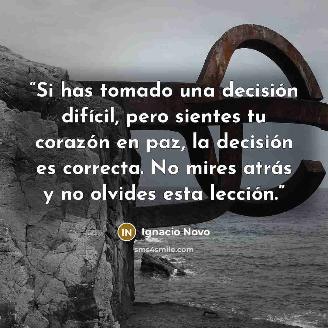 “Si has tomado una decisión difícil, pero sientes tu corazón en paz, la decisión es correcta. No mires atrás y no olvides esta lección.” quote by Ignacio Novo