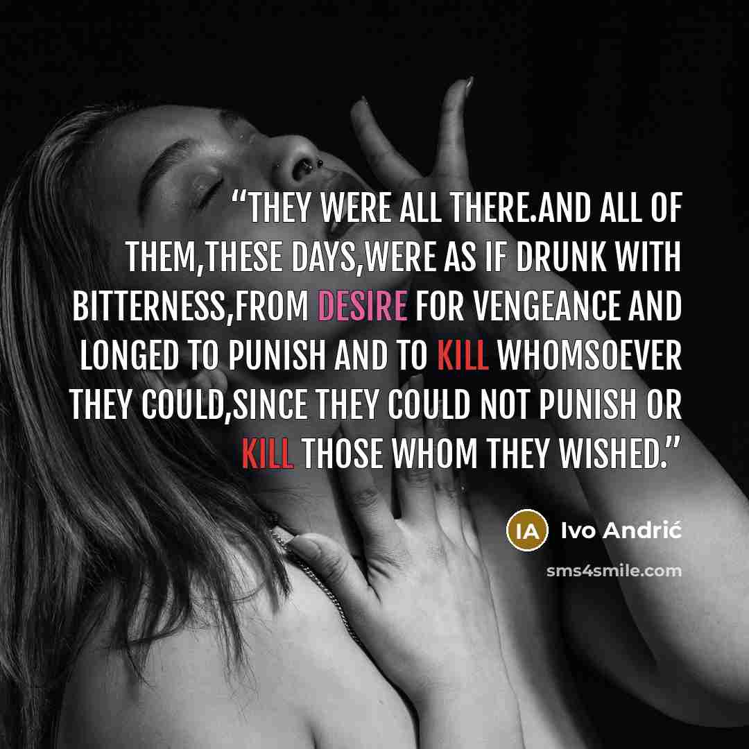 “They were all there.And all of them,these days,were as if drunk with bitterness,from desire for vengeance and longed to punish and to kill whomsoever they could,since they could not punish or kill those whom they wished.” quote by Ivo Andrić